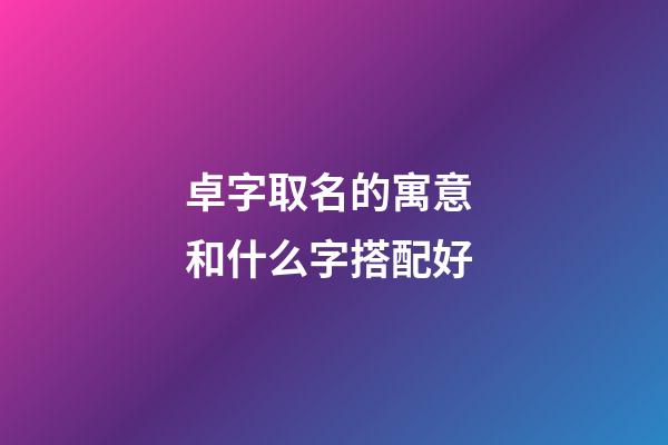 卓字取名的寓意 和什么字搭配好
